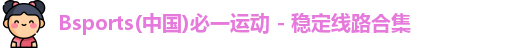 Bsports(中国)必一运动 - 稳定线路合集